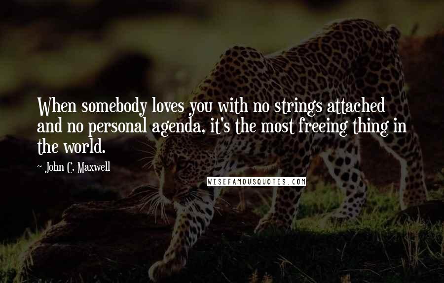 John C. Maxwell Quotes: When somebody loves you with no strings attached and no personal agenda, it's the most freeing thing in the world.