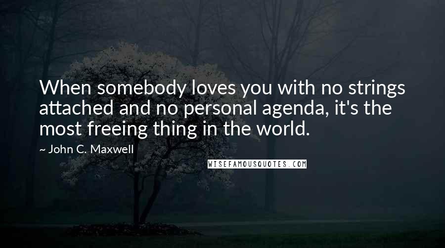 John C. Maxwell Quotes: When somebody loves you with no strings attached and no personal agenda, it's the most freeing thing in the world.