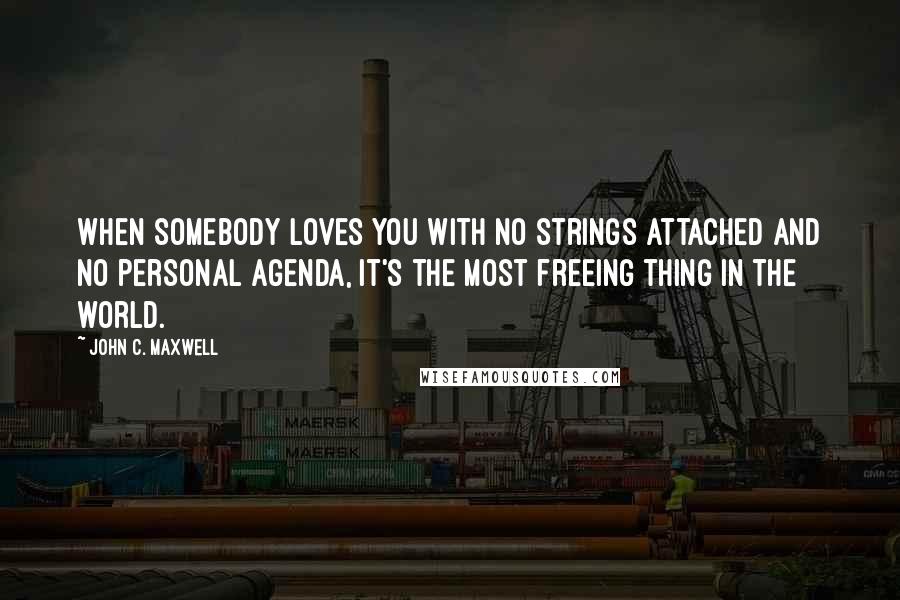 John C. Maxwell Quotes: When somebody loves you with no strings attached and no personal agenda, it's the most freeing thing in the world.