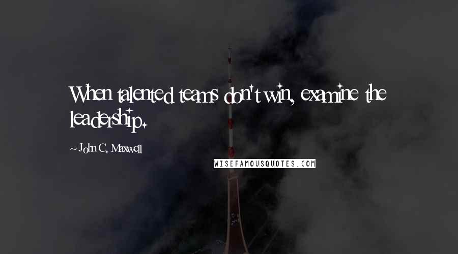 John C. Maxwell Quotes: When talented teams don't win, examine the leadership.