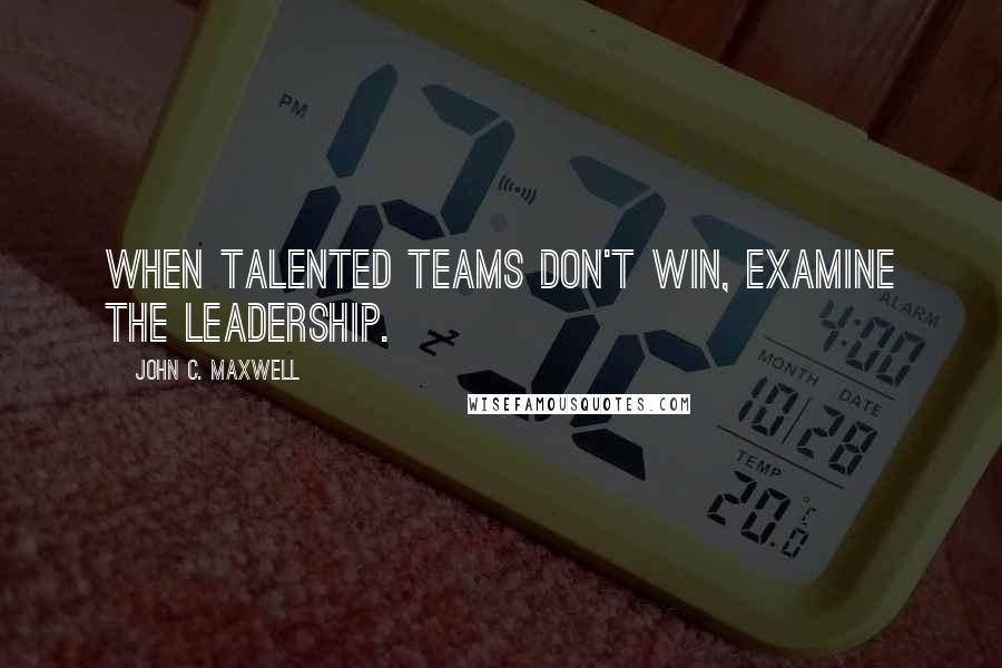 John C. Maxwell Quotes: When talented teams don't win, examine the leadership.