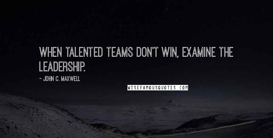 John C. Maxwell Quotes: When talented teams don't win, examine the leadership.