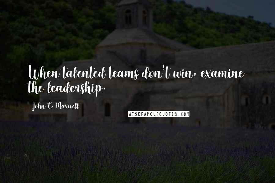John C. Maxwell Quotes: When talented teams don't win, examine the leadership.