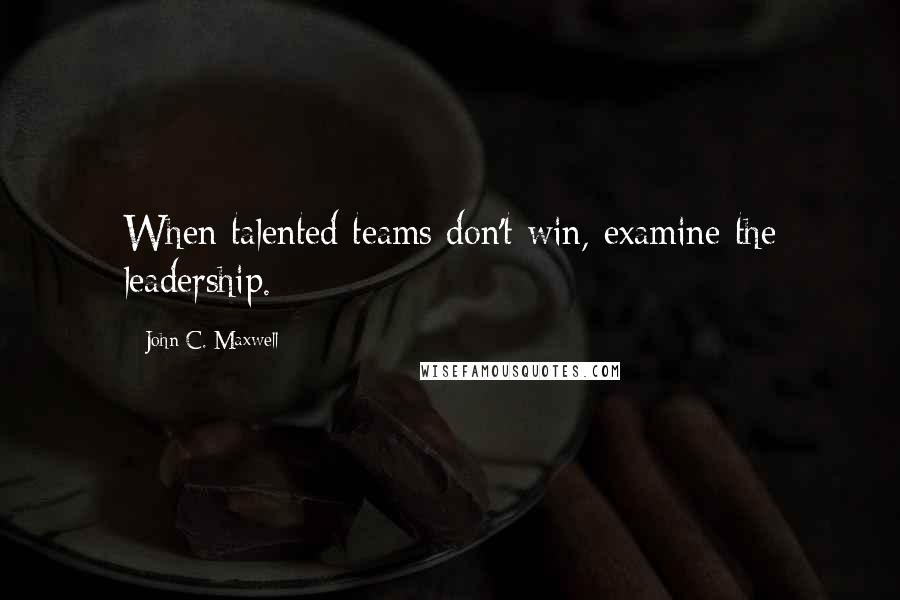 John C. Maxwell Quotes: When talented teams don't win, examine the leadership.