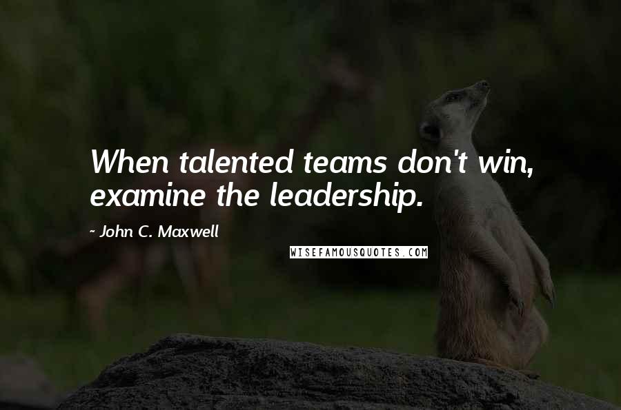 John C. Maxwell Quotes: When talented teams don't win, examine the leadership.