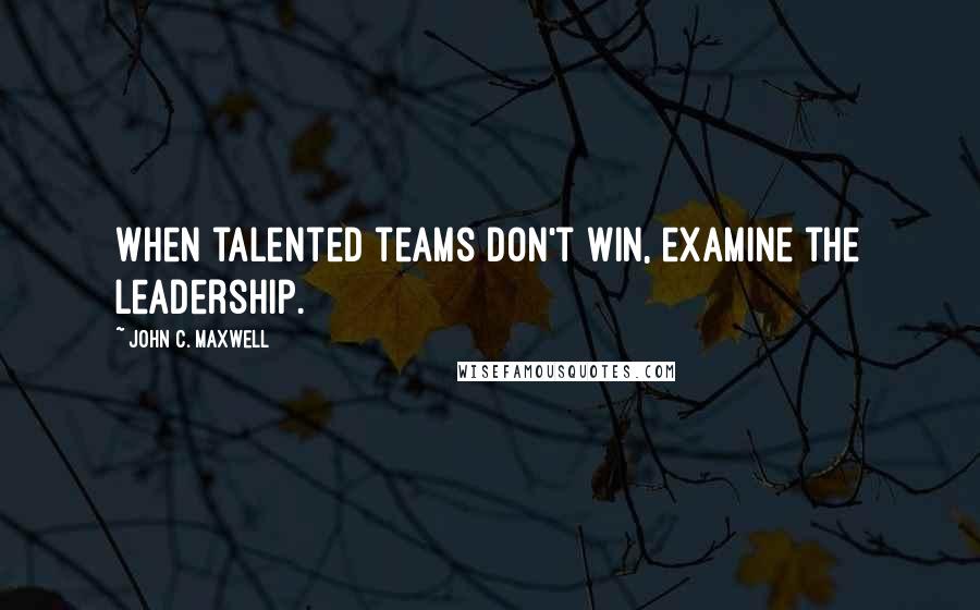 John C. Maxwell Quotes: When talented teams don't win, examine the leadership.