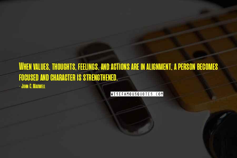 John C. Maxwell Quotes: When values, thoughts, feelings, and actions are in alignment, a person becomes focused and character is strengthened.