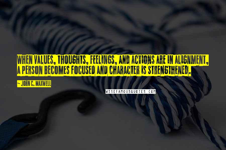 John C. Maxwell Quotes: When values, thoughts, feelings, and actions are in alignment, a person becomes focused and character is strengthened.