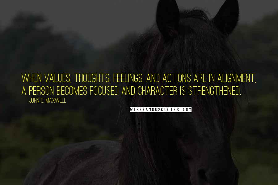 John C. Maxwell Quotes: When values, thoughts, feelings, and actions are in alignment, a person becomes focused and character is strengthened.