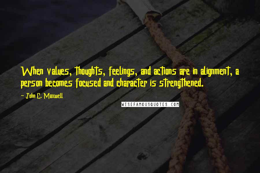 John C. Maxwell Quotes: When values, thoughts, feelings, and actions are in alignment, a person becomes focused and character is strengthened.