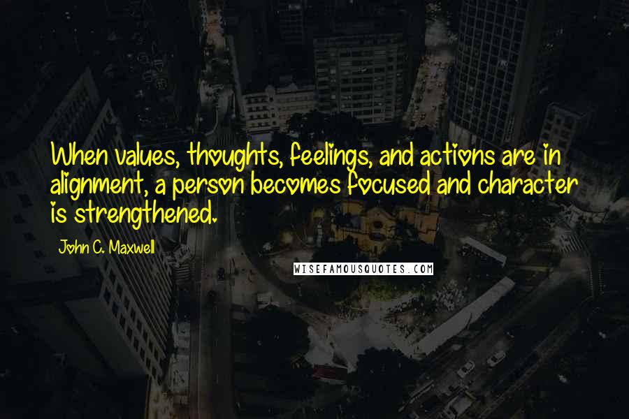 John C. Maxwell Quotes: When values, thoughts, feelings, and actions are in alignment, a person becomes focused and character is strengthened.