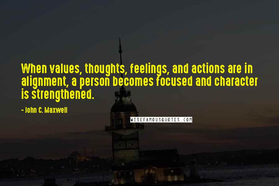 John C. Maxwell Quotes: When values, thoughts, feelings, and actions are in alignment, a person becomes focused and character is strengthened.