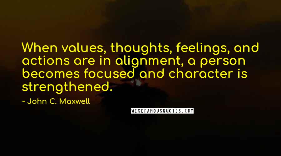 John C. Maxwell Quotes: When values, thoughts, feelings, and actions are in alignment, a person becomes focused and character is strengthened.