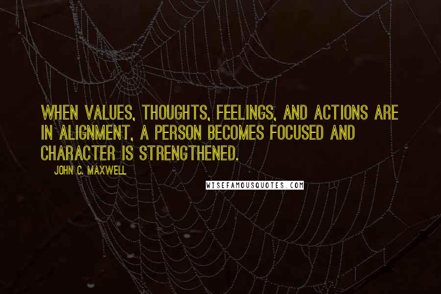 John C. Maxwell Quotes: When values, thoughts, feelings, and actions are in alignment, a person becomes focused and character is strengthened.