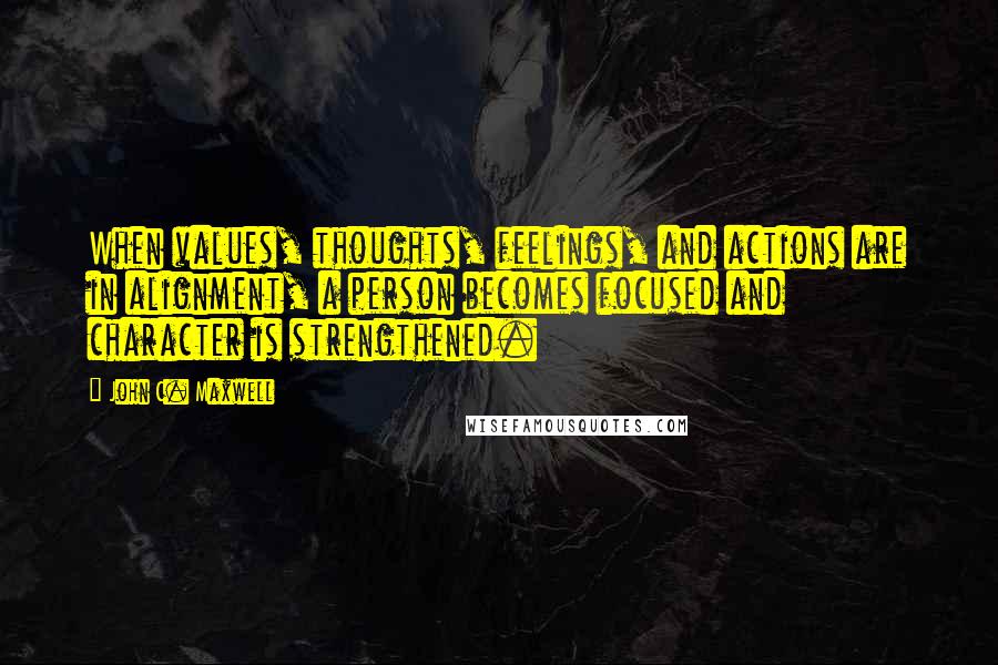 John C. Maxwell Quotes: When values, thoughts, feelings, and actions are in alignment, a person becomes focused and character is strengthened.