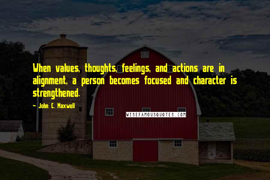 John C. Maxwell Quotes: When values, thoughts, feelings, and actions are in alignment, a person becomes focused and character is strengthened.