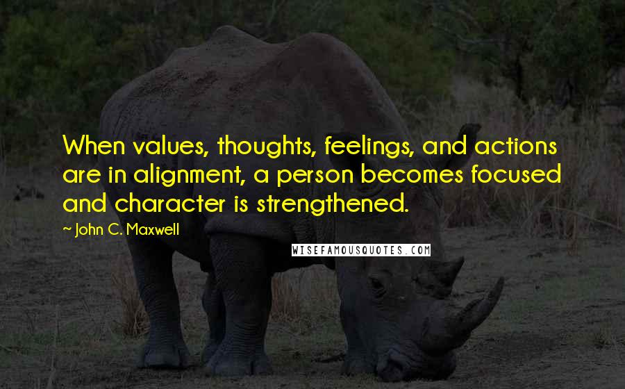 John C. Maxwell Quotes: When values, thoughts, feelings, and actions are in alignment, a person becomes focused and character is strengthened.