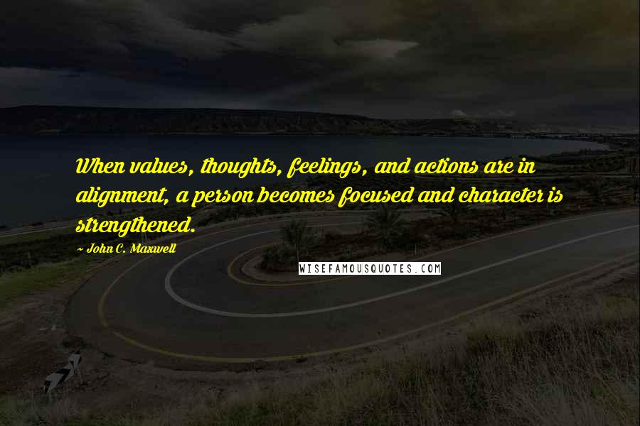 John C. Maxwell Quotes: When values, thoughts, feelings, and actions are in alignment, a person becomes focused and character is strengthened.