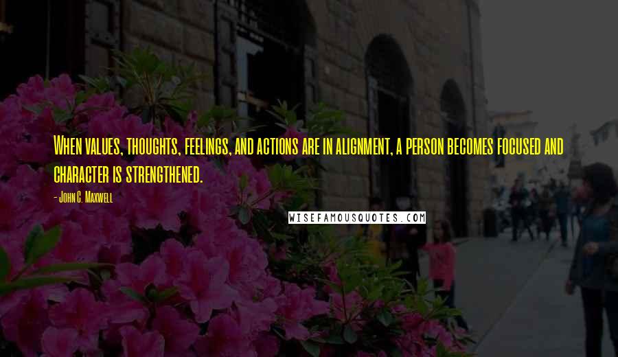 John C. Maxwell Quotes: When values, thoughts, feelings, and actions are in alignment, a person becomes focused and character is strengthened.