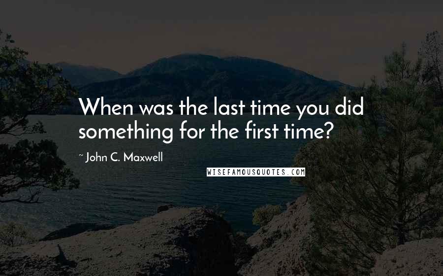 John C. Maxwell Quotes: When was the last time you did something for the first time?