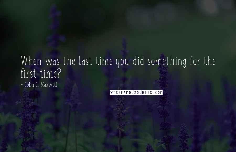 John C. Maxwell Quotes: When was the last time you did something for the first time?