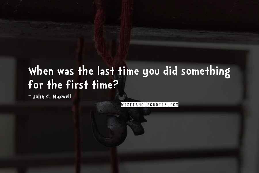 John C. Maxwell Quotes: When was the last time you did something for the first time?
