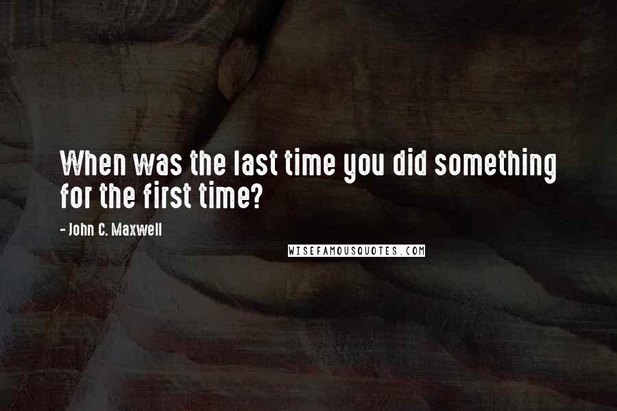 John C. Maxwell Quotes: When was the last time you did something for the first time?