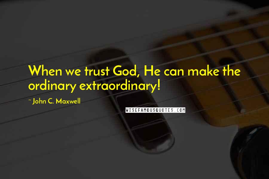 John C. Maxwell Quotes: When we trust God, He can make the ordinary extraordinary!