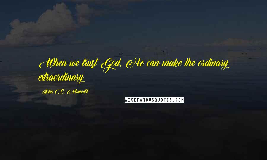 John C. Maxwell Quotes: When we trust God, He can make the ordinary extraordinary!