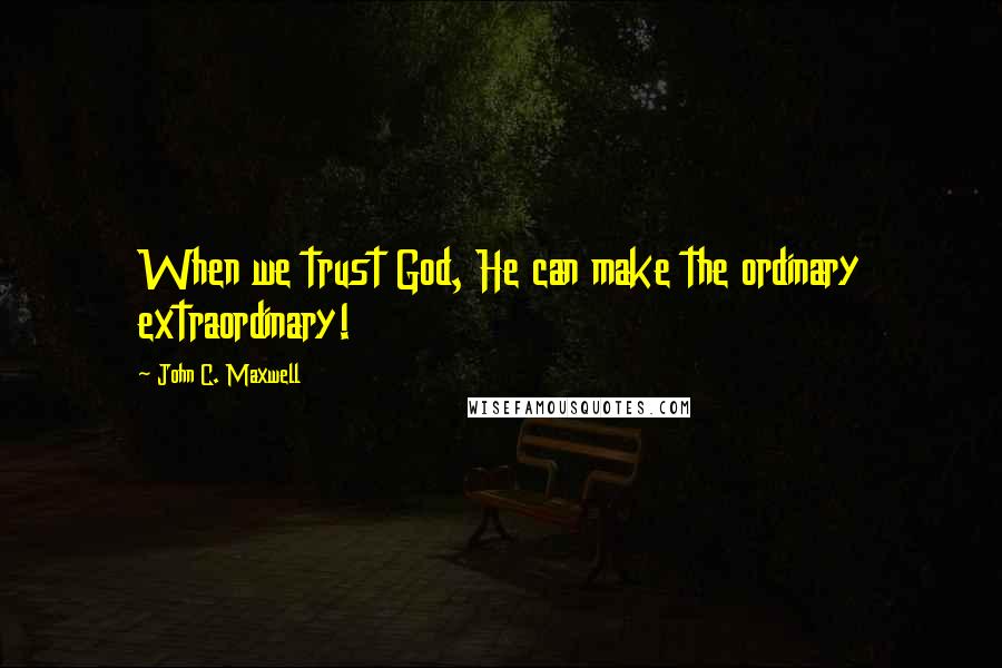 John C. Maxwell Quotes: When we trust God, He can make the ordinary extraordinary!