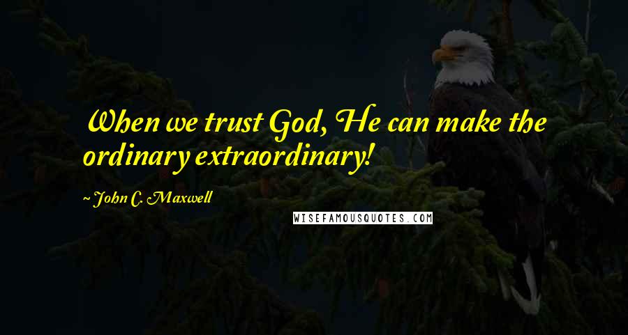 John C. Maxwell Quotes: When we trust God, He can make the ordinary extraordinary!