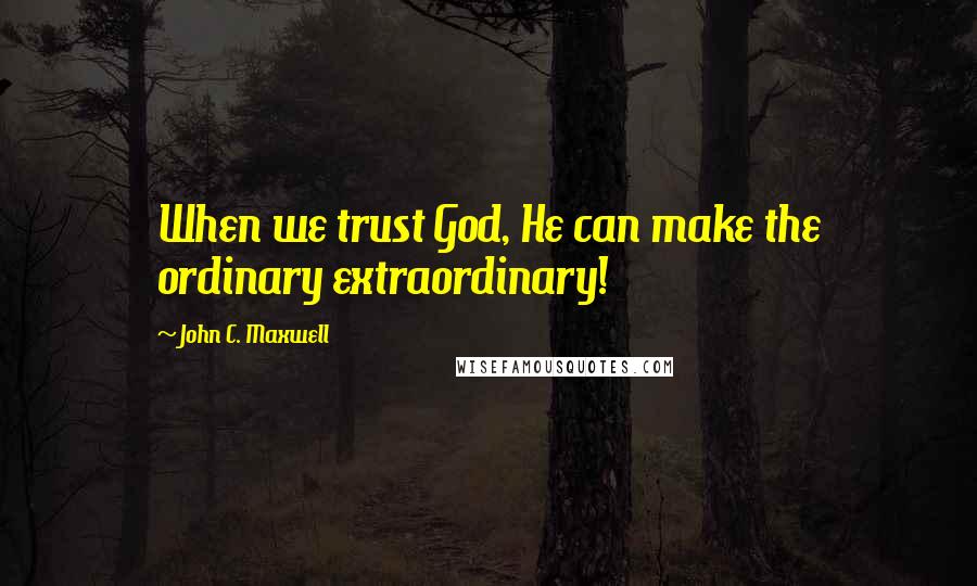 John C. Maxwell Quotes: When we trust God, He can make the ordinary extraordinary!