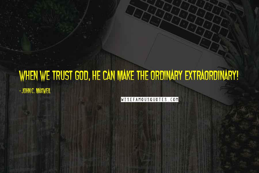 John C. Maxwell Quotes: When we trust God, He can make the ordinary extraordinary!