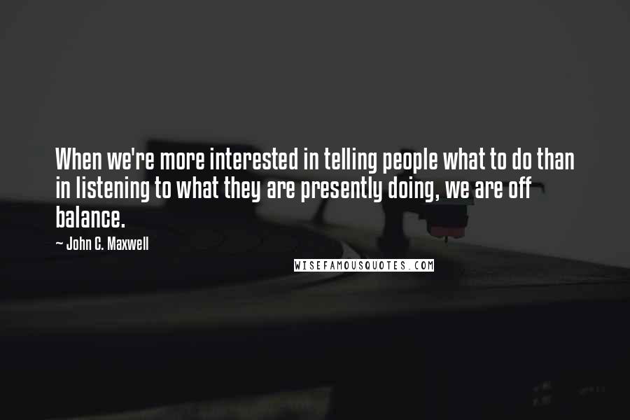 John C. Maxwell Quotes: When we're more interested in telling people what to do than in listening to what they are presently doing, we are off balance.