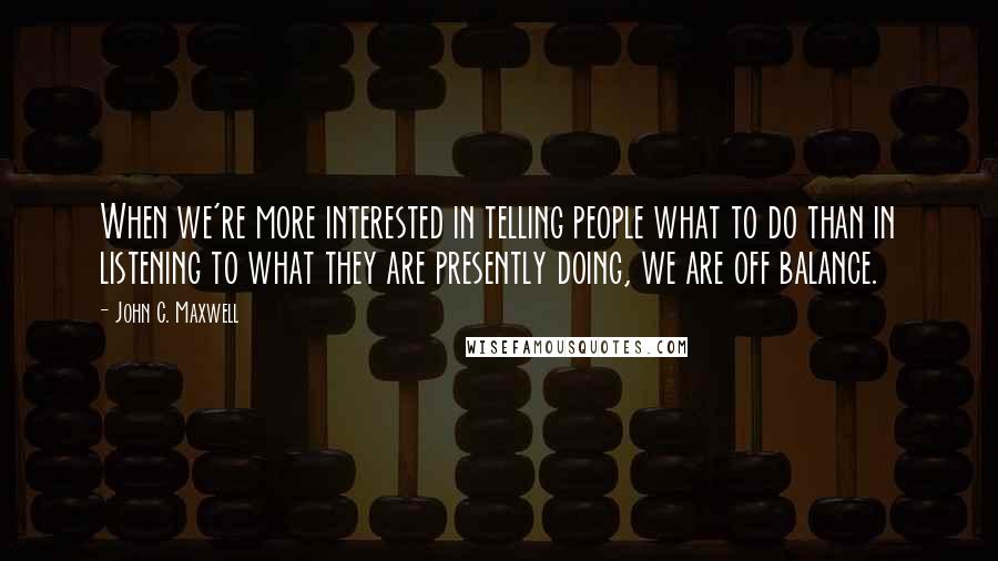 John C. Maxwell Quotes: When we're more interested in telling people what to do than in listening to what they are presently doing, we are off balance.