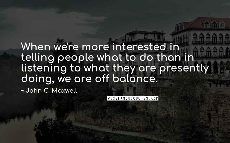 John C. Maxwell Quotes: When we're more interested in telling people what to do than in listening to what they are presently doing, we are off balance.