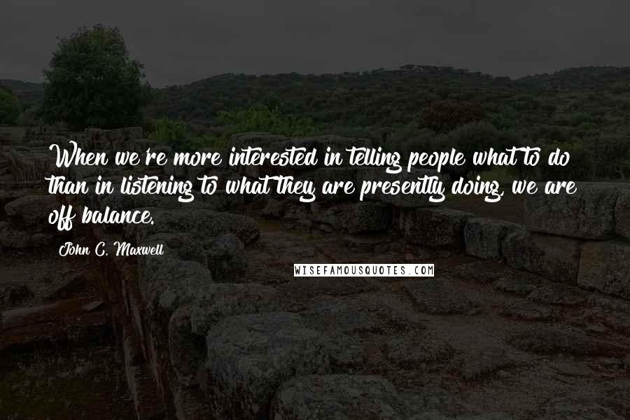 John C. Maxwell Quotes: When we're more interested in telling people what to do than in listening to what they are presently doing, we are off balance.