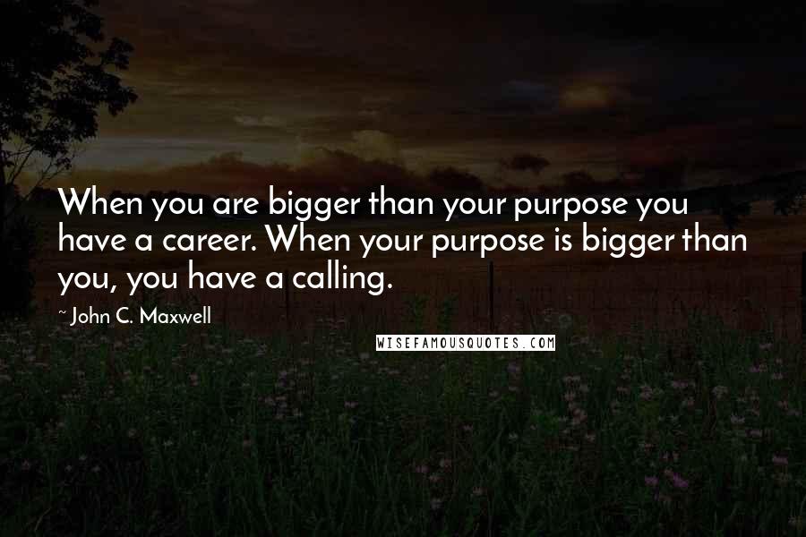 John C. Maxwell Quotes: When you are bigger than your purpose you have a career. When your purpose is bigger than you, you have a calling.