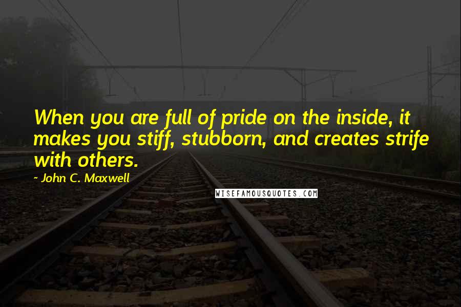 John C. Maxwell Quotes: When you are full of pride on the inside, it makes you stiff, stubborn, and creates strife with others.