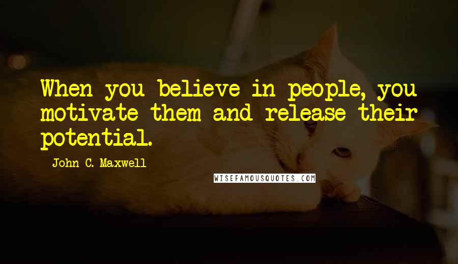 John C. Maxwell Quotes: When you believe in people, you motivate them and release their potential.