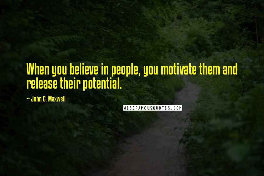 John C. Maxwell Quotes: When you believe in people, you motivate them and release their potential.