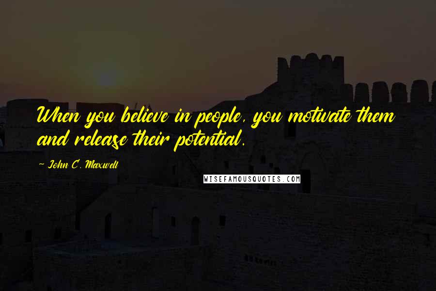 John C. Maxwell Quotes: When you believe in people, you motivate them and release their potential.