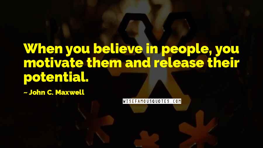 John C. Maxwell Quotes: When you believe in people, you motivate them and release their potential.