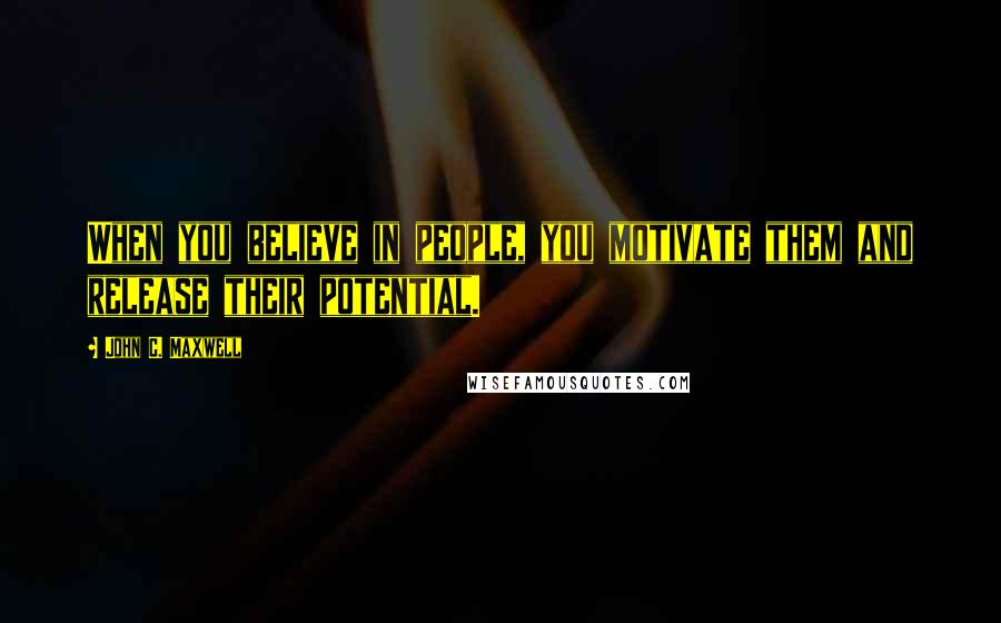 John C. Maxwell Quotes: When you believe in people, you motivate them and release their potential.