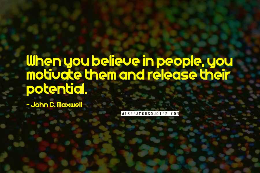 John C. Maxwell Quotes: When you believe in people, you motivate them and release their potential.