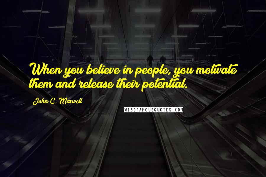 John C. Maxwell Quotes: When you believe in people, you motivate them and release their potential.