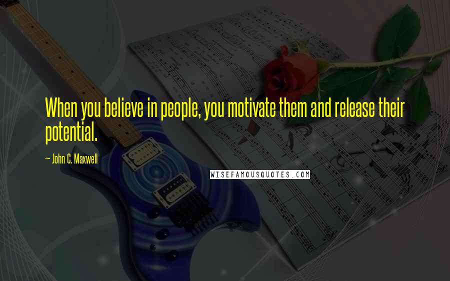 John C. Maxwell Quotes: When you believe in people, you motivate them and release their potential.