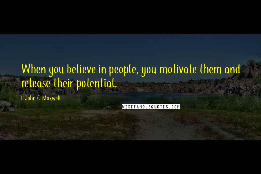 John C. Maxwell Quotes: When you believe in people, you motivate them and release their potential.