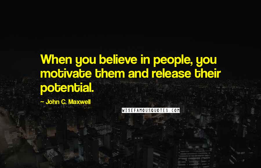 John C. Maxwell Quotes: When you believe in people, you motivate them and release their potential.