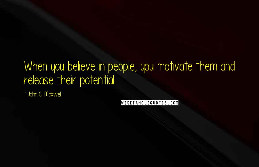 John C. Maxwell Quotes: When you believe in people, you motivate them and release their potential.